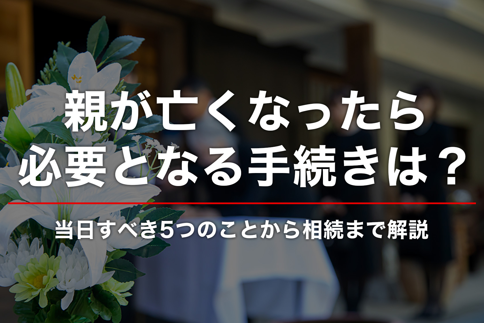 親が亡くなったら必要となる手続きは？当日から葬儀後、遺産相続までやるべきことを解説