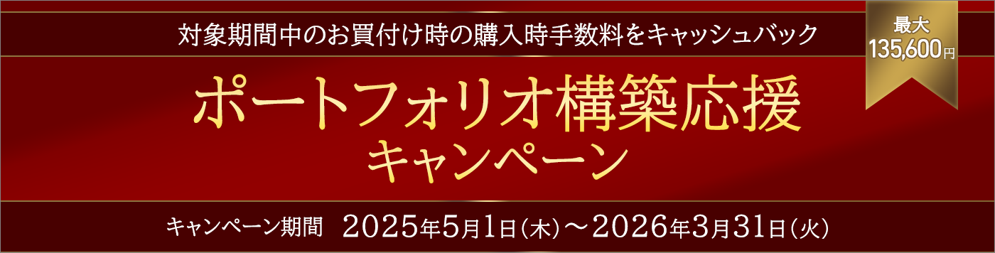 対象期間中のお買付け時の購入時手数料をキャッシュバック　最大135,600円　ポートフォリオ構築応援キャンペーン　キャンペーン期間2025年5月1日（木）～2026年3月31日（火）