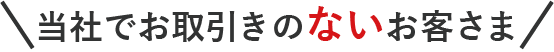 当社でお取引のないお客さま