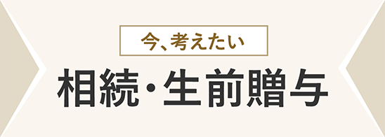 今、考えたい相続・生前贈与