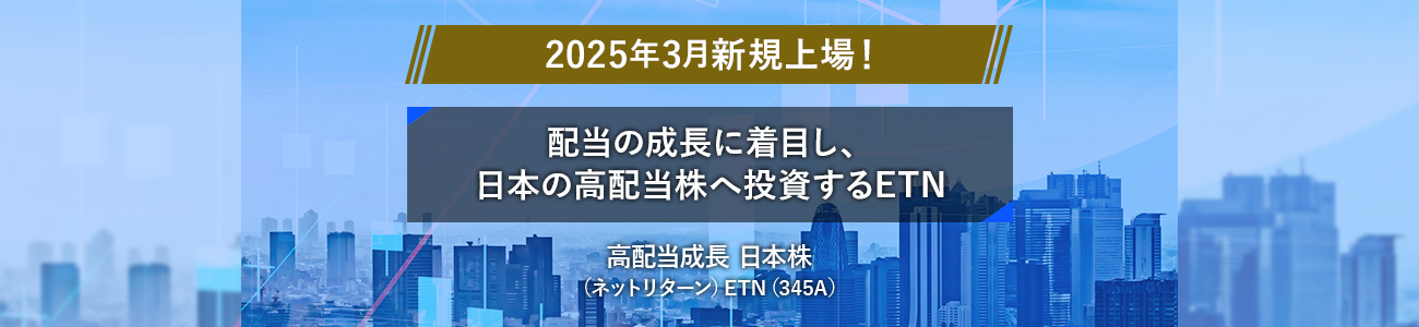 2025年3月新規上場!配当の成長に着目し、日本の高配当株へ投資するETN「高配当成長 日本株(ネットリターン)ETN(345A)」
