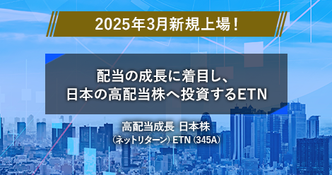 2025年3月新規上場！　配当の成長に着目し、日本の高配当株へ投資するETN　高配当成長 日本株　（ネットリターン）ETN（345A）