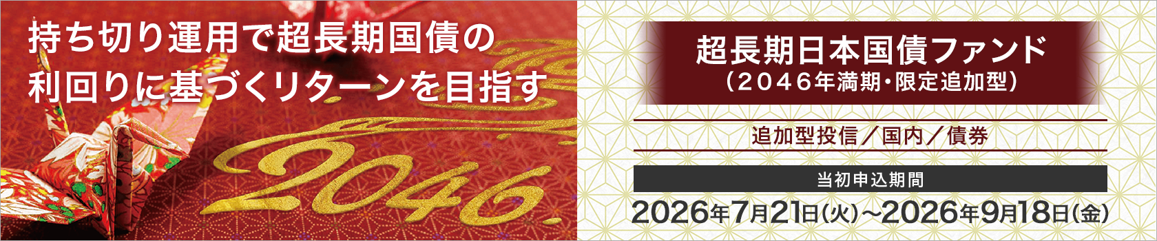持ち切り運用で超長期国債の利回りに基づくリターンを目指す金利ある世界の資産運用を考える　超長期日本国債ファンド（２０４６年満期・限定追加型）　追加型投信／国内／債券　当初申込期間　2026年7月21日（火）～2026年9月18日（金）