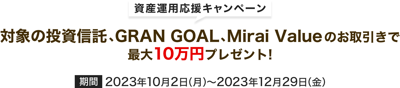資産運用応援キャンペーン　対象の投資信託、GRAN GOAL、Mirai Valueのお取引で最大10万円プレゼント!　2023年10月2日（月）～2023年12月29日（金）
