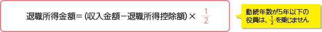 退職所得金額=(収入金額-退職所得控除額)×1/2 勤続年数が5年以下の役員は、1/2を乗じません
