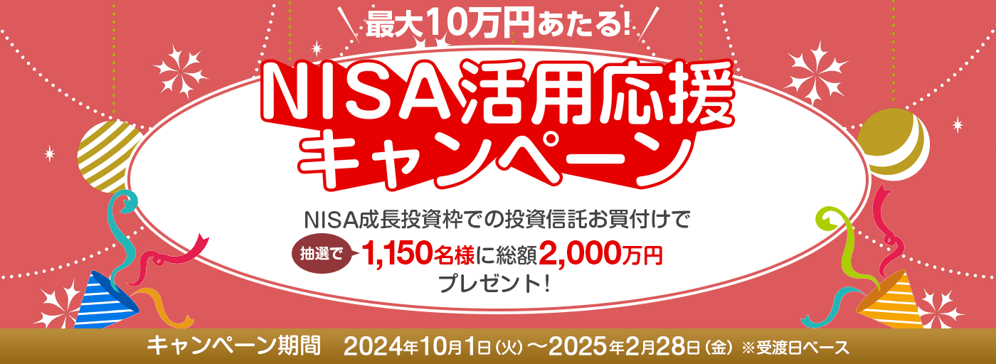 NISA活用応援キャンペーン　NISA成長投資枠での投資信託お買付けで抽選で1,150名様に総額2,000万円プレゼント！　キャンペーン期間　2024年10月1日（火）～2025年2月28日（金）※受渡日ベース