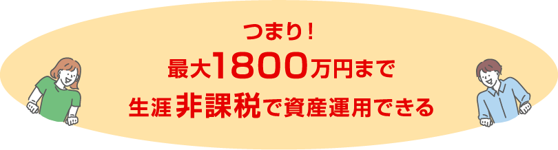 つまり！ 最大1800万円まで生涯非課税で資産運用できる