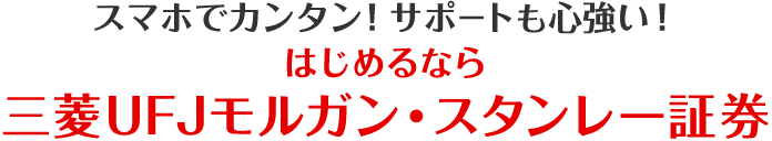 スマホでカンタン！サポートも心強い！ はじめるなら、三菱ＵＦＪモルガン・スタンレー証券