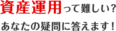 資産運用って難しい？あなたの疑問に答えます！