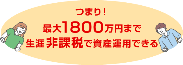 つまり！ 最大1800万円まで生涯非課税で資産運用できる