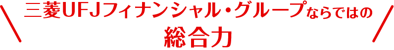 三菱ＵＦＪフィナンシャル・グループならではの総合力