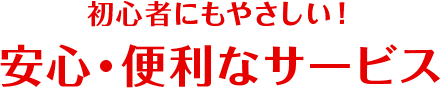 初心者にもやさしい！安心・便利なサービス