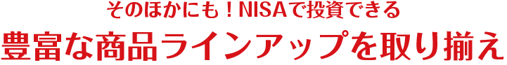 そのほかにも！NISAで投資できる豊富な商品ラインアップを取り揃え