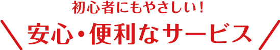 初心者にもやさしい！安心・便利なサービス