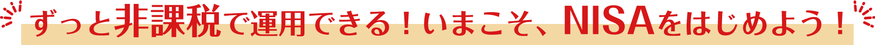 ずっと非課税で運用できる！いまこそ、NISAをはじめよう！