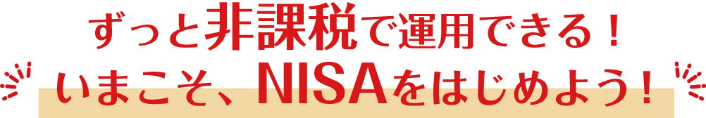ずっと非課税で運用できる！いまこそ、NISAをはじめよう！
