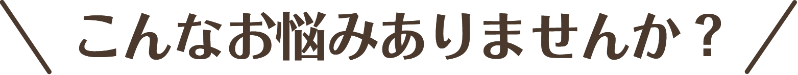 こんなお悩みありませんか？