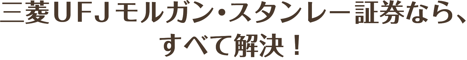 三菱ＵＦＪモルガン・スタンレー証券なら、すべて解決！