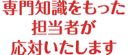 専門知識をもった担当者が応対いたします