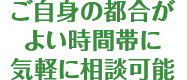 ご自身の都合がよい時間帯に気軽に相談可能