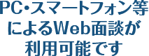 PC・スマートフォン等によるWeb面談が可能です