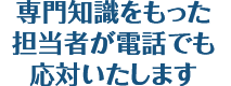 専門知識をもった担当者が応対いたします