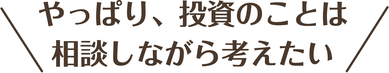やっぱり、投資のことは相談しながら考えたい