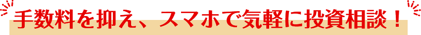 手数料を抑え、スマホで気軽に投資相談！