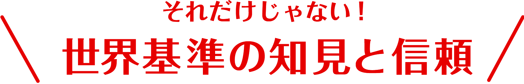 それだけじゃない！世界基準の知見と信頼