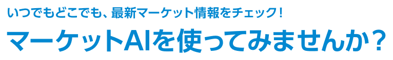 いつでもどこでも、最新マーケット情報をチェック！　マーケットAIを使ってみませんか？