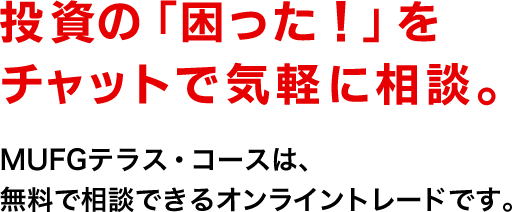 “投資の「困った！」をチャットで気軽に相談。MUFGテラス・コースは、無料で相談できるオンライントレードです。