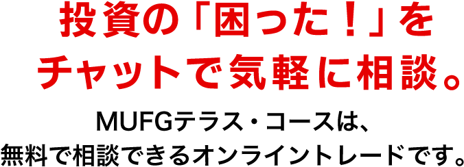 “投資の「困った！」をチャットで気軽に相談。MUFGテラス・コースは、無料で相談できるオンライントレードです。