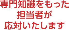 専門知識をもった担当者が応対いたします