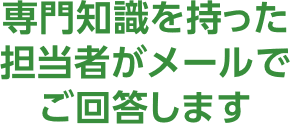 専門知識をもった担当者がメールでご回答します