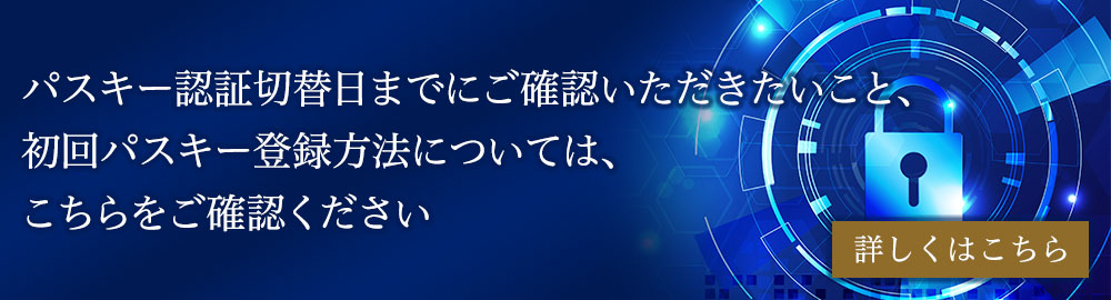 パスキー認証切替日までにご確認いただきたいこと、初回パスキー登録方法については、こちらをご確認ください